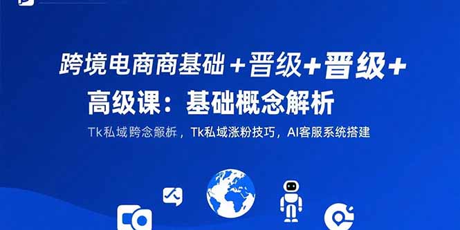 [跨境电商]（15496期）跨境电商基础+晋级+高级课：基础概念解析,Tk私域涨粉技巧,AI客服系统搭建-第1张图片-智慧创业网