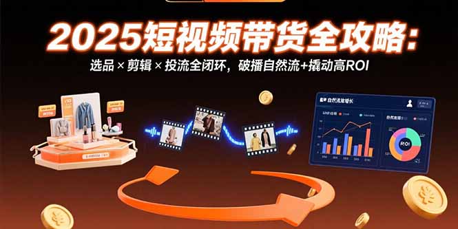 [虚拟项目]（15513期）2025短视频带货全攻略：选品×剪辑×投流全闭环，破播自然流+撬动高ROI