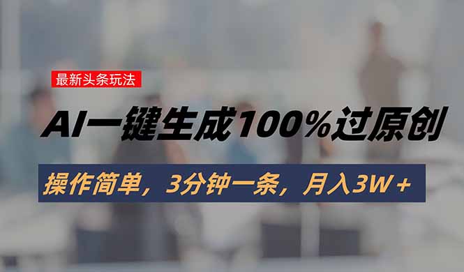 [虚拟项目]（15605期）头条最新玩法，AI一键生成100%过原创，操作简单，3分钟一条，月入3W＋