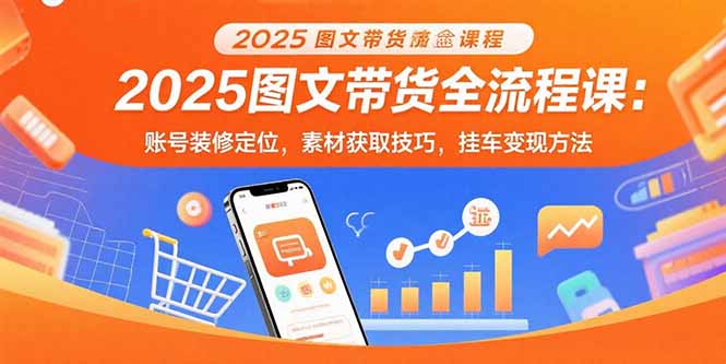 [虚拟项目]（15716期）2025图文带货全流程课：账号装修定位，素材获取技巧，挂车变现方法