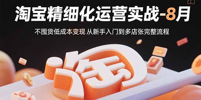 [国内电商]（15739期）淘宝精细化运营实战-8月：不囤货低成本变现 从新手入门到多店扩张完整流程-第1张图片-智慧创业网