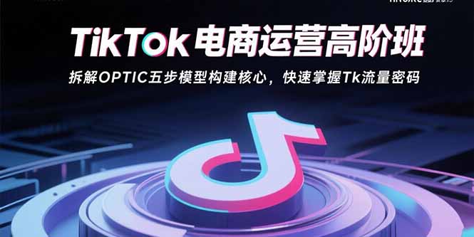[跨境电商]（15752期）TikTok电商运营高阶班：拆解OPTIC五步模型构建核心，快速掌握Tk流量密码