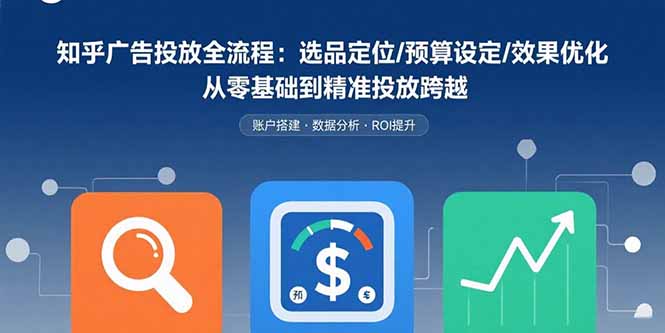 [引流-涨粉-软件]（15774期）知乎广告投放全流程：选品定位/预算设定/效果优化 从零基础到精准投放跨越