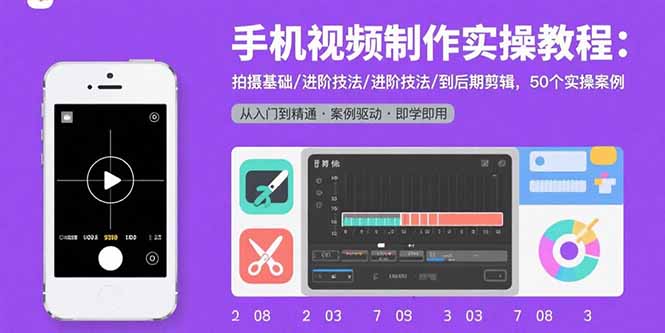 [短视频运营]（15789期）手机视频制作实操教程：拍摄基础/进阶技法/到后期剪辑，50个实操案例