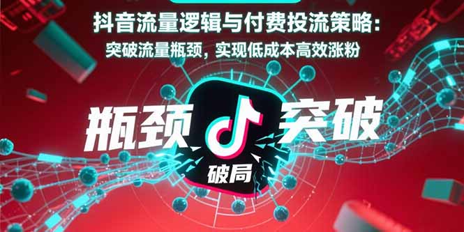 [引流-涨粉-软件]（15798期）抖音流量逻辑与付费投流策略：突破流量瓶颈，实现低成本高效涨粉