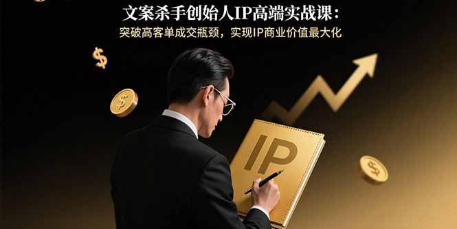 [文案写作]（15797期）文案杀手创始人IP高端实战课：突破高客单成交瓶颈，实现IP商业价值最大化