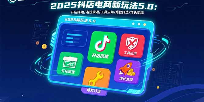 [抖音小店]（15796期）2025抖店电商新玩法5.0：开店搭建/违规规避/工具应用,快速掌握基础运营...