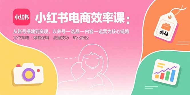 [小红书]（15838期）小红书电商效率课：从账号搭建到变现，以养号-选品-内容-运营为核心链路