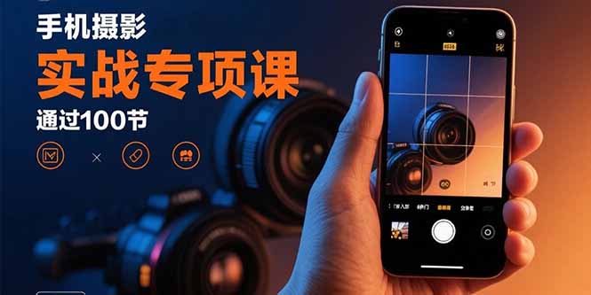 [短视频运营]（15867期）手机摄影实战专项课：通过100节实操课程实现从入门到精通的技能进阶