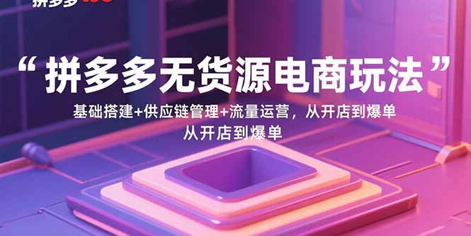 [无货源]（15886期）拼多多无货源电商玩法：基础搭建+供应链管理+流量运营，从开店到爆单
