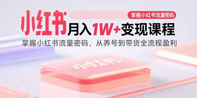 [小红书]（15885期）小红书月入1W+变现课程：掌握小红书流量密码，从养号到带货全流程盈利