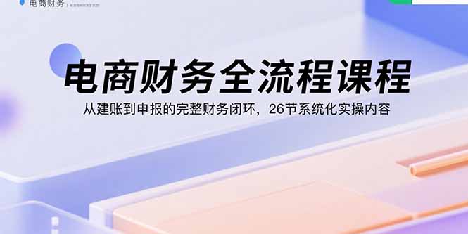 [国内电商]（15893期）电商财务全流程课程：从建账到申报的完整财务闭环，26节系统化实操内容-第1张图片-智慧创业网