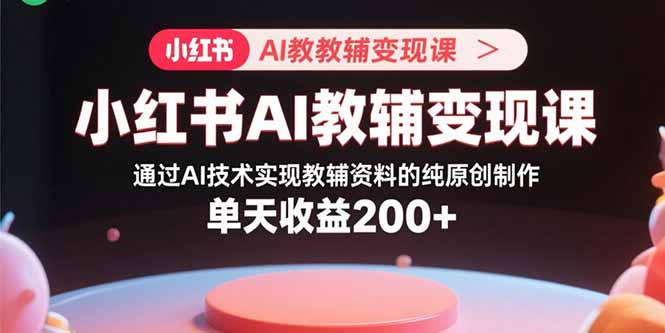 [小红书]（15907期）小红书AI教辅变现课，通过AI技术实现教辅资料的纯原创制作  单天收益200+
