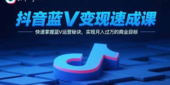 [短视频运营]（15950期）抖音蓝V变现速成课，快速掌握蓝V运营秘诀，实现月入过万的商业目标