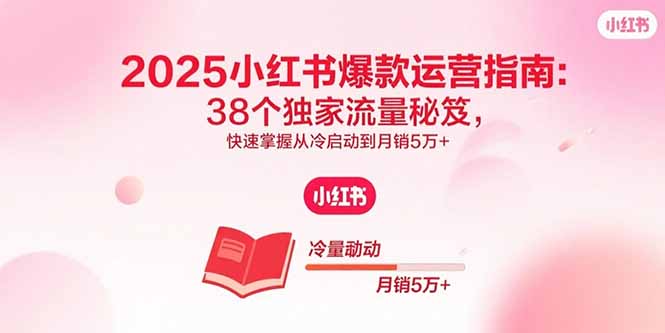 [小红书]（15946期）2025小红书爆款运营指南：38个独家流量秘笈，快速掌握从冷启动到月销5万+