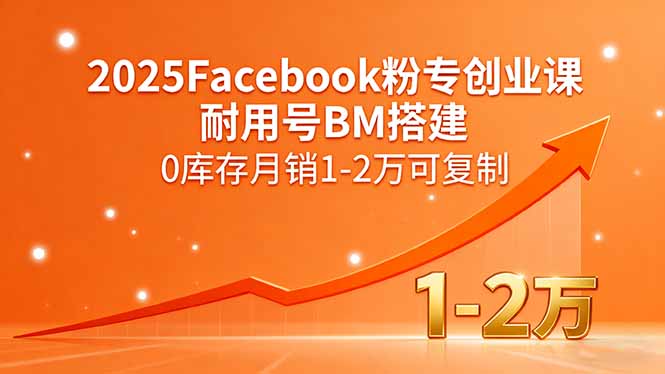 [跨境电商]（15964期）2025Facebook粉专创业课，耐用号BM搭建，0库存月销1-2万可复制-第1张图片-智慧创业网