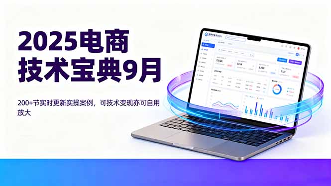 [国内电商]（16010期）2025电商技术宝典9月：200+节实时更新实操案例，可技术变现亦可自用放大-第1张图片-智慧创业网