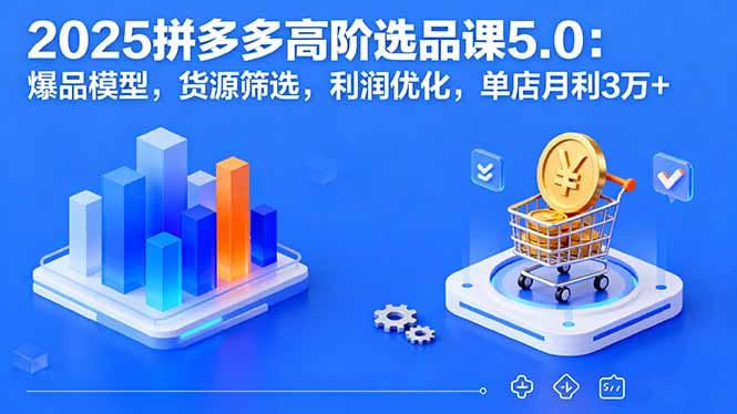 [国内电商]（16019期）2025拼多多高阶选品课5.0：爆品模型，货源筛选，利润优化，单店月利3万+-第1张图片-智慧创业网