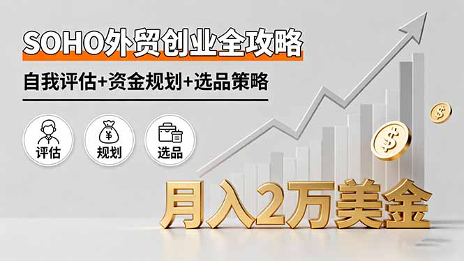 [跨境电商]（16076期）SOHO外贸创业全攻略，自我评估+资金规划+选品策略，月入2万美金-第1张图片-智慧创业网