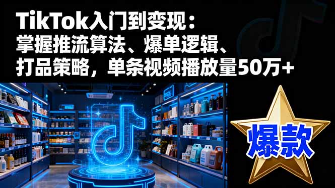 [跨境电商]（16367期）TikTok入门到变现：掌握推流算法、爆单逻辑、打品策略，单条视频播放量50w