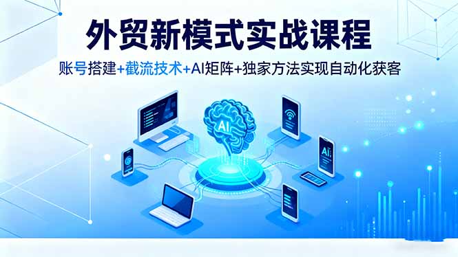 [跨境电商]（16363期）外贸新模式实战课程，账号搭建+截流技术+AI矩阵+独家方法实现自动化获客