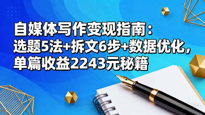 [文案写作]（16378期）自媒体写作变现指南：选题5法+拆文6步+数据优化，单篇收益2243元秘籍