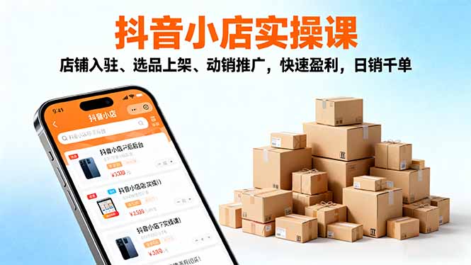 [抖音小店]（16386期）2025抖音小店实操课，店铺入驻、选品上架、动销推广，快速盈利，日销千单-第1张图片-智慧创业网