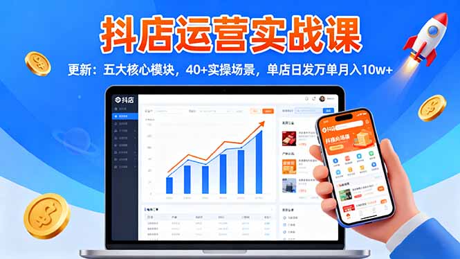[抖音小店]（16420期）抖店运营实战课-更新：五大核心模块，40+实操场景，单店日发万单月入10w+