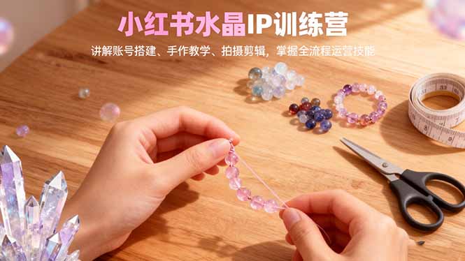 [小红书]（16475期）小红书水晶IP训练营，讲解账号搭建、手作教学、拍摄剪辑，全流程运营技能