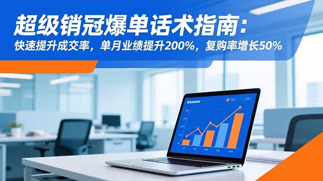 [营销-成交]（16511期）超级销冠爆单话术指南：快速提升成交率，单月业绩提升200%，复购率增长50%