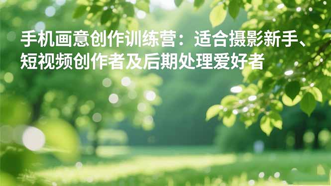 [短视频运营]（16510期）手机摄影之画意创作训练营：适合摄影新手、短视频创作者及后期处理爱好者