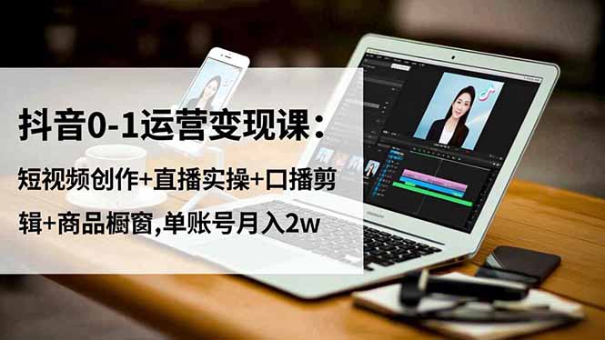 [短视频运营]（16585期）抖音0-1运营变现课：短视频创作+直播实操+口播剪辑+商品橱窗,单账号月入2w-第1张图片-智慧创业网