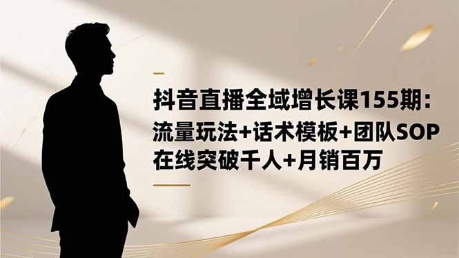 [直播玩法]（16586期）抖音直播全域增长课155期：流量玩法+话术模板+团队SOP，在线突破千人+...-第1张图片-智慧创业网