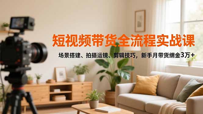 [短视频运营]（16679期）短视频带货全流程实战课，场景搭建、拍摄运镜、剪辑技巧，新手月带货佣金3万+