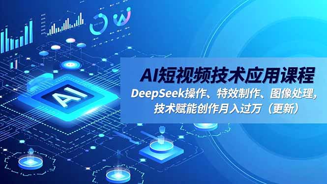 [短视频运营]（16673期）AI短视频技术应用课程，DeepSeek操作、特效制作、图像处理，技术赋能创作月入过万（更新）