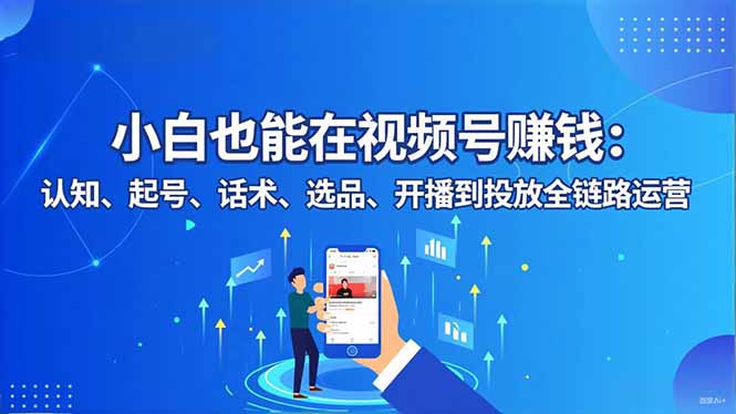[短视频运营]（16626期）小白也能在视频号赚钱：认知、起号、话术、选品、开播到投放全链路运营