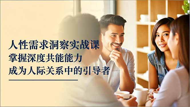 [投资理财]（16683期）人性需求洞察实战课，掌握深度共感能力，成为人际关系中的引导者-第1张图片-智慧创业网
