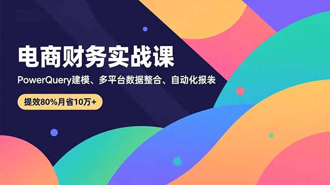 [国内电商]（16746期）电商财务实战课，Power Query建模、多平台数据整合、自动化报表，提效80%月省10万+