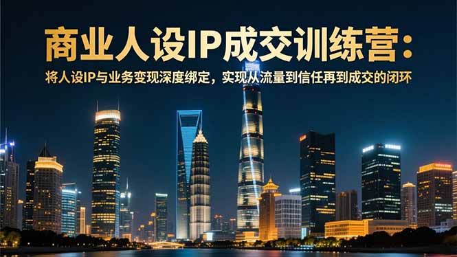 [营销-成交]（16789期）商业人设IP成交训练营-12月：将人设IP与业务变现深度绑定，从流量到信任再到成交闭环