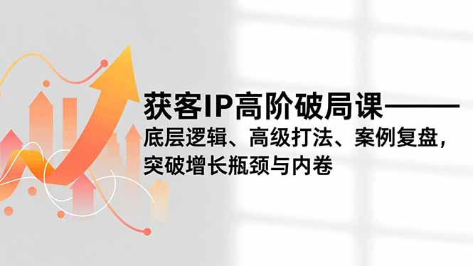 [短视频运营]（16804期）获客IP高阶破局课，底层逻辑、高级打法、案例复盘，突破增长瓶颈与内卷-第1张图片-智慧创业网