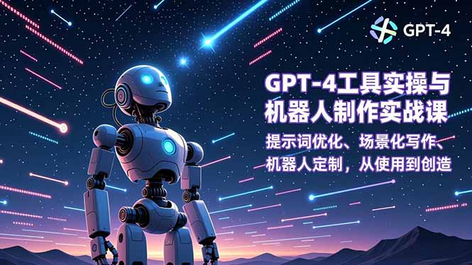 [人工智能]（16837期）GPT-4工具实操与机器人制作实战课：提示词优化、场景化写作、机器人定制，从使用到创造