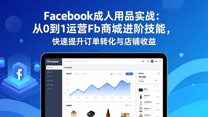 [跨境电商]（16864期）Facebook成人用品实战：从0到1运营Fb商城进阶技能，快速提升订单转化与店铺收益