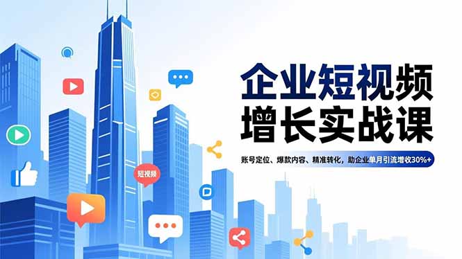 [短视频运营]（16867期）企业短视频增长实战课，账号定位、爆款内容、精准转化，助企业单月引流增收30%+