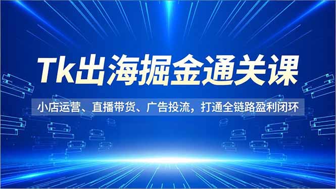 [跨境电商]（16820期）Tk出海掘金通关课，小店运营、直播带货、广告投流，打通全链路盈利闭环