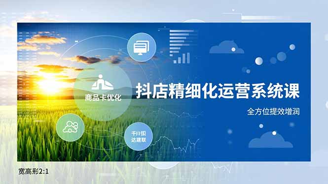 [抖音小店]（16814期）抖店精细化运营系统课，商品卡优化、达人建联、千川投放，全方位提效增润