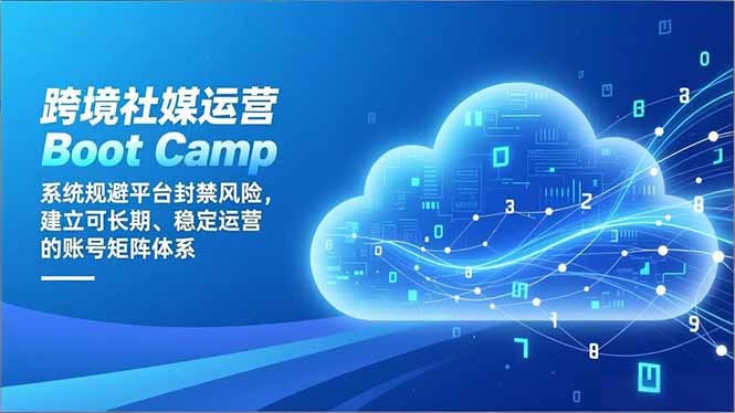 [跨境电商]（16883期）跨境社媒运营Boot Camp：系统规避平台封禁风险，建立可长期、稳定运营的账号矩阵体系