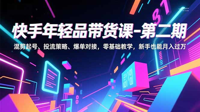 [短视频运营]（16901期）快手年轻品带货课-第二期，混剪起号、投流策略、爆单对接，零基础教学，新手也能月入过万