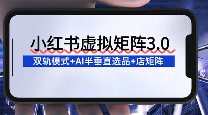[热门给力项目]（16912期）小红书虚拟矩阵3.0：双轨模式+AI半垂直选品+店矩阵