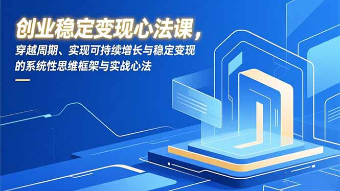 [创业项目]（16966期）创业稳定变现心法课，穿越周期、实现可持续增长与稳定变现的系统性思维框架与实战心法