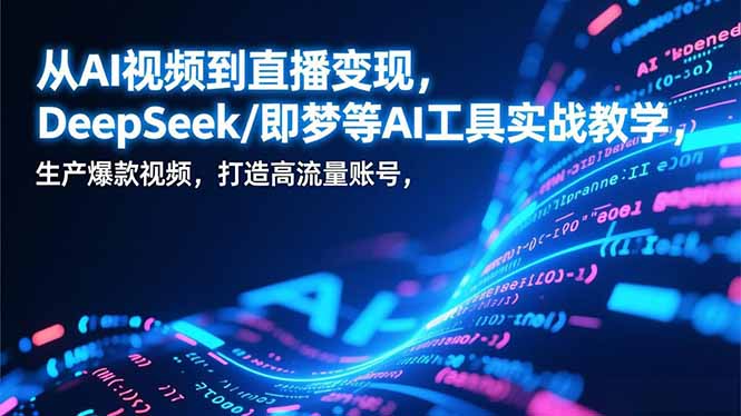 [短视频运营]（17001期）从AI视频到直播变现，DeepSeek/即梦等AI工具实战教学，生产爆款视频，打造高流量账号